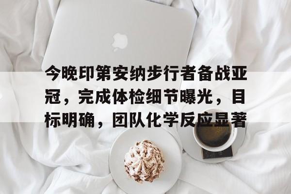 金年会官网首页-今晚印第安纳步行者备战亚冠，完成体检细节曝光，目标明确，团队化学反应显著