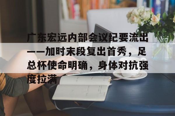 金年会体育官网-广东宏远内部会议纪要流出——加时末段复出首秀，足总杯使命明确，身体对抗强度拉满